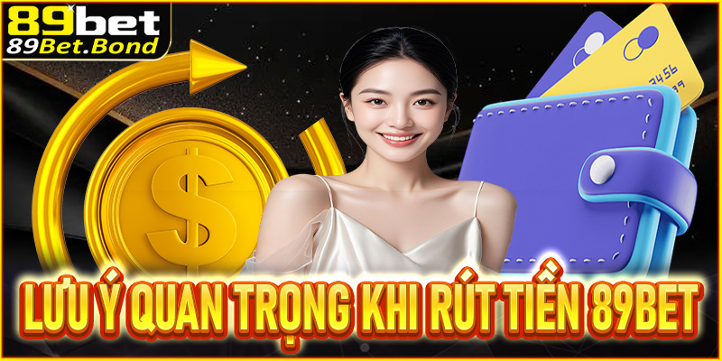 Lưu ý quan trọng khi rút tiền 89BET hội viên cần biết 