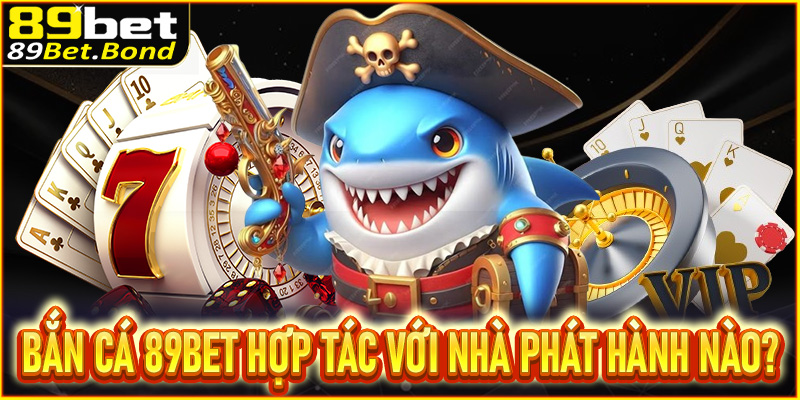 Bắn cá 89Bet hợp tác lâu dài với các nhà phát hành nào?
