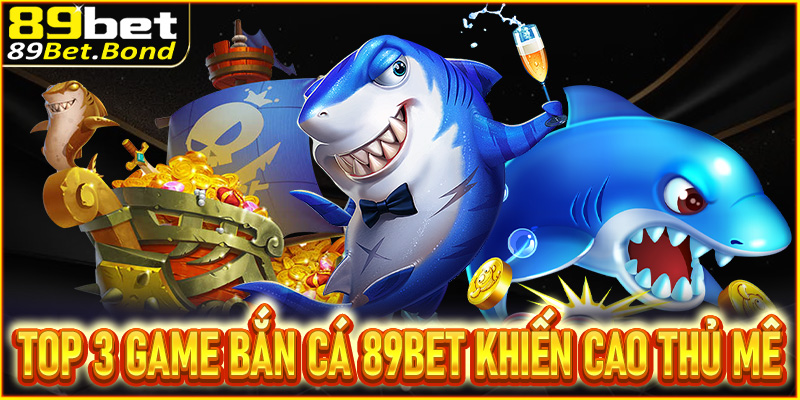 Top 3 game bắn cá 89Bet khiến mọi cao thủ đều mê