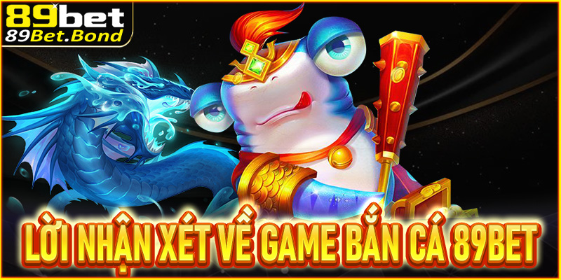 Lời nhận xét của người chơi dành cho sảnh bắn cá 89Bet